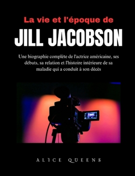 La vie et l'époque de Jill Jacobson: Une biographie complète de l'actrice américaine, ses débuts, sa relation et l'histoire intérieure de sa maladie qui a conduit à son décès (French Edition)