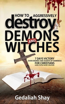 Paperback How to Aggressively Destroy Demons and Witches: 7 Days Victory Over Enemies and Agents of Darkness for Christians Using Tested Secret Weapons Book