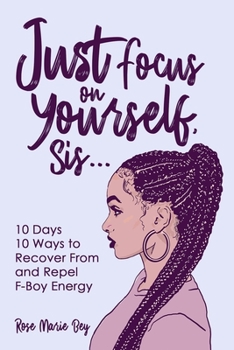 Just Focus on Yourself, Sis...: 10 Days, 10 Ways to Recover From & Repel F-Boy Energy