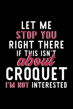 Let Me Stop You Right There If This Isn't About Croquet I'm Not Interested: Notebook for Croquet Lover | Great Christmas & Birthday Gift Idea for ... | Croquet Fan Diary | 120 pages 6x9 inches