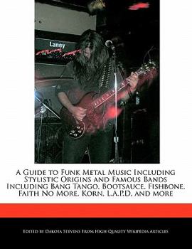 A Guide to Funk Metal Music Including Stylistic Origins and Famous Bands Including Bang Tango, Bootsauce, Fishbone, Faith No More, Korn, L a P D, And