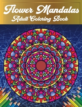 Flower Mandalas Adult Coloring Book: A Creative Coloring Book For Adults Featuring Beautiful Flower Mandalas