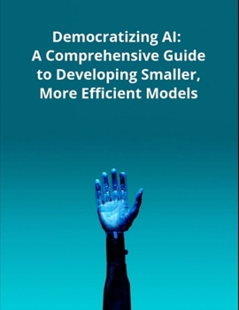 Democratizing AI: A Comprehensive Guide to Developing Smaller, More Efficient Models