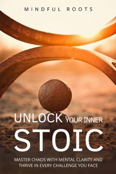 Unlock Your Iner Stoic: Master chaos with mental clarity and thive in every challenge you face (Mastery Through Stoicism)