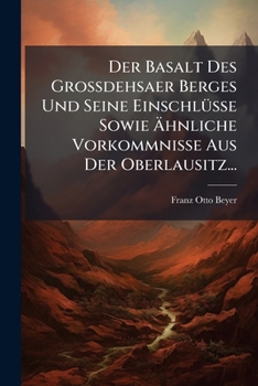 Der Basalt Des Grossdehsaer Berges Und Seine Einschl�sse Sowie �hnliche Vorkommnisse Aus Der Oberlausitz: Inaugural-Dissertation (Classic Reprint)