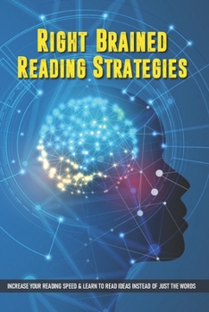 Paperback Right-Brained Reading Strategies: Increase Your Reading Speed & Learn To Read Ideas Instead of Just The Words: Speed Reading Skills Book