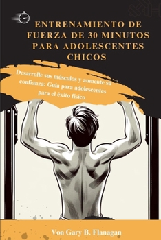 ENTRENAMIENTO DE FUERZA DE 30 MINUTOS PARA ADOLESCENTES CHICOS: Desarrolle sus músculos y aumente su confianza: Guía para adolescentes para el éxito físico (Spanish Edition)