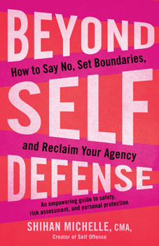 Beyond Self Defense: How to Say No, Set Boundaries, and Reclaim Your Agency--An empowering guide to safety, risk assessment, and personal protection
