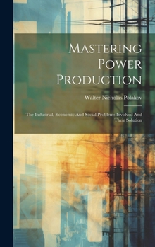 Hardcover Mastering Power Production: The Industrial, Economic And Social Problems Involved And Their Solution Book