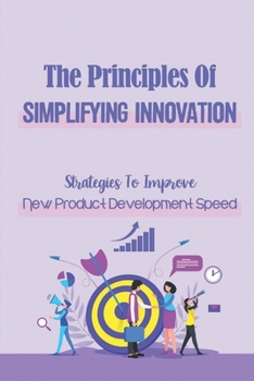 Paperback The Principles Of Simplifying Innovation: Strategies To Improve New Product Development Speed: Creating Value For Shareholders Book
