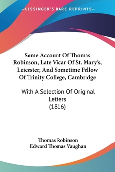 Paperback Some Account Of Thomas Robinson, Late Vicar Of St. Mary's, Leicester, And Sometime Fellow Of Trinity College, Cambridge: With A Selection Of Original Book