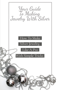 Paperback Your Guide To Making Jewelry With Silver: How To Make Silver Jewelry Like A Pro With Simple Tricks: Book On Jewelry Making Book