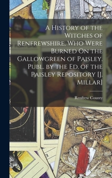 Hardcover A History of the Witches of Renfrewshire, Who Were Burned On the Gallowgreen of Paisley. Publ. by the Ed. of the Paisley Repository [J. Millar] Book
