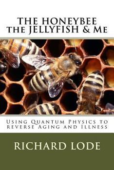 Paperback THE HONEYBEE the JELLYFISH & Me: How to use Quantum Physics to Reverse Aging and Illness Book