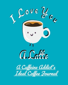 I Love You a Latte: A Caffeine Addict's Ideal Coffee Journal