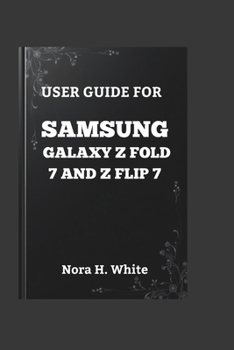 USER GUIDE FOR SAMSUNG GALAXY Z FOLD 7 AND Z FLIP 7: The Essential Walkthrough to Mastering Every Feature of Your Foldable Smartphone