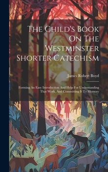 Hardcover The Child's Book On The Westminster Shorter Catechism: Forming An Easy Introduction And Help For Understanding That Work, And Committing It To Memory Book