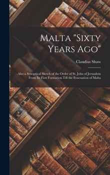 Malta Sixty Years Ago: Also a Synoptical Sketch of the Order of St. John of Jerusalem From Its First Formation Till the Evacuation of Malta