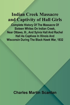Indian Creek Massacre And Captivity Of Hall Girls; Complete History Of The Massacre Of Sixteen Whites On Indian Creek, Near Ottawa, Ill., And Sylvia H