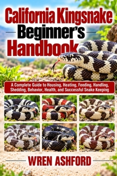 California Kingsnake Beginner’s Handbook: A Complete Guide to Housing, Heating, Feeding, Handling, Shedding, Behavior, Health, and Successful Snake Keeping