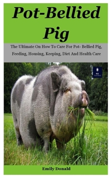 Paperback Pot-Bellied Pig: The Ultimate On How To Care For Pot- Bellied Pig, Feeding, Housing, Keeping, Diet And Health Care Book