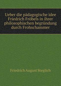 Ueber Die Padagogische Idee Friedrich Frobels in Ihrer Philosophischen Begrundung Durch Frohschammer