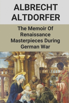 Albrecht Altdorfer The Memoir Of Renaissance Masterpieces During German War: German War