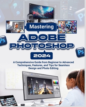 Paperback Mastering Adobe Photoshop 2024: A Comprehensive Guide from Beginner to Advanced Techniques, Features, and Tips for Seamless Design and Photo Editing Book
