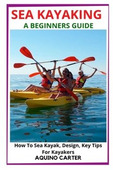 Sea Kayaking a Beginners Guide: How To Sea Kayak, Design, Key Tips For Kayakers