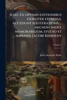 Ilias. Ex Optimis Editionibus Fideliter Expressa. Accedunt Illustrations ... Necnon Index Memorabilium, Studio Et Impensis Jacobi Kennedy; Tome 2