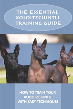 Paperback The Essential Xoloitzcuintli Training Guide: How To Train Your Xoloitzcuintli With Easy Techniques: How To Train A Xoloitzcuintli To Behave Book