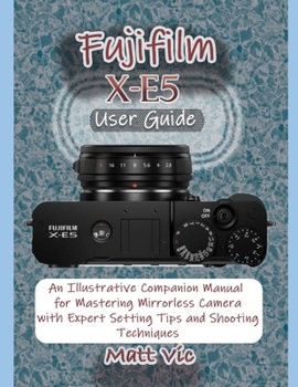 Paperback Fujifilm X-E5 User Guide: An Illustrative Companion Manual for Mastering Mirrorless Camera with Expert Setting Tips and Shooting Techniques Book