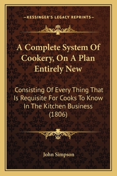 Paperback A Complete System Of Cookery, On A Plan Entirely New: Consisting Of Every Thing That Is Requisite For Cooks To Know In The Kitchen Business (1806) Book