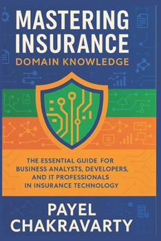 Paperback Mastering Insurance Domain Knowledge: The Essential Guide for Business Analysts, Developers, and IT Professionals in Insurance Technology Book