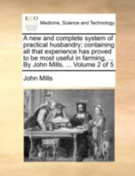 Paperback A New and Complete System of Practical Husbandry; Containing All That Experience Has Proved to Be Most Useful in Farming, ... by John Mills, ... Volum Book