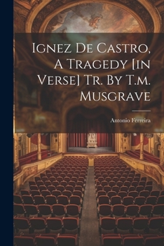 Paperback Ignez De Castro, A Tragedy [in Verse] Tr. By T.m. Musgrave Book