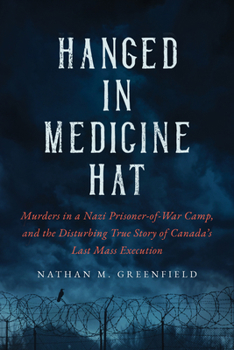 Hanged in Medicine Hat: Murders in a Nazi Prisoner-of-War Camp, and the Disturbing True Story of Canada’s Last Mass Execution