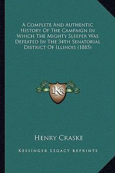 Paperback A Complete And Authentic History Of The Campaign In Which The Mighty Sleeper Was Defeated In The 34th Senatorial District Of Illinois (1885) Book