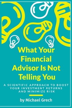 Paperback What Your Financial Advisor Is Not Telling You: A Scientific Approach To Boost Your Investment Returns And Minimize Your Risk Book