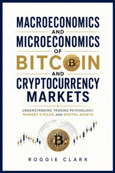 Macroeconomics and Microeconomics of Bitcoin and Cryptocurrency Markets: Understanding Trading Psychology, Market Cycles, and Digital Assets