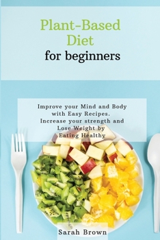 Paperback Plant-Based Diet for Beginners: Improve your Mind and Body with Easy Recipes. Increase your strength and lose weight by eating healthy Book