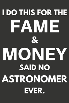 I Do This For The Fame & Money Said No Astronomer Ever: Gifts For Astronomers Blank Lined Notebooks, Journals, Planners and Diaries to Write In | Astronomers Gift Ideas