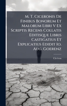 M. T. Ciceronis De Finibus Bonorum Et Malorum Libri V Ex Scriptis Recens Collatis Editisque Libris Castigatius Et Explicatius Edidit Io. Aug. Goerenz (Italian Edition)