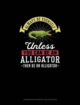 Paperback Always Be Yourself Unless You Can Be An Alligator Then Be An Alligator: Composition Notebook - College Ruled Book