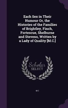 Hardcover Each Sex in Their Humour Or, the Histories of the Families of Brightley, Finch, Fortescue, Shelburne and Stevens, Written by a Lady of Quality [M.C.] Book