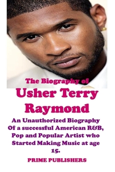 Paperback The Biography of Usher Terry Raymond: An Unauthorized Biography Of a successful American R&B, Pop and Popular Artist who Started Making Music at age 1 Book