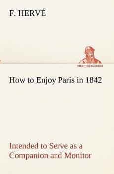 Paperback How to Enjoy Paris in 1842 Intended to Serve as a Companion and Monitor, Containing Historical, Political, Commercial, Artistical, Theatrical And Stat Book