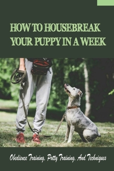 Paperback How To Housebreak Your Puppy In A Week: Obedience Training, Potty Training, And Techniques: How To Train Your Dog To Do Things Book