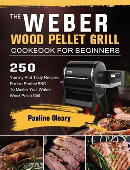 Hardcover The Weber Wood Pellet Grill Cookbook For Beginners: 250 Yummy And Tasty Recipes For the Perfect BBQ To Master Your Weber Wood Pellet Grill Book