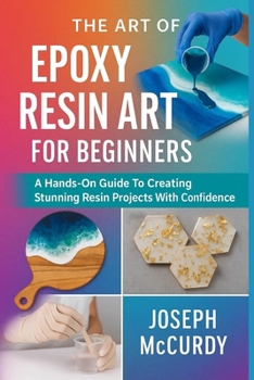 Paperback The Art of Epoxy Resin Art for Beginners: A Hands-On Guide To Creating Stunning Resin Projects With Confidence Book
